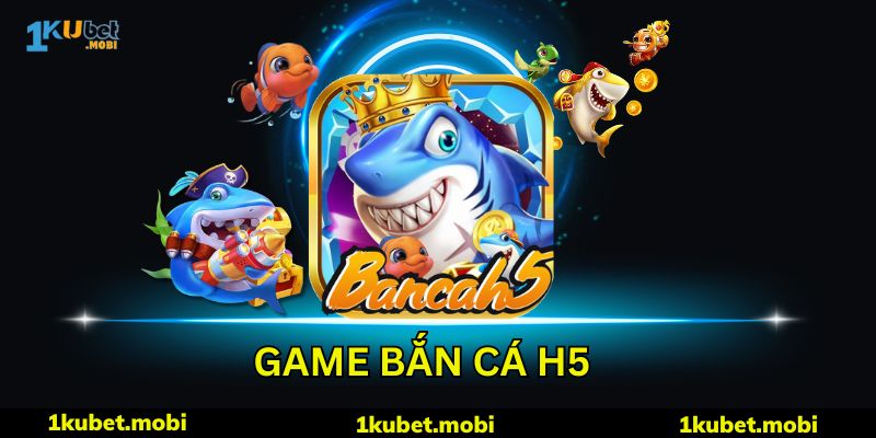 Bắn Cá H5 - Siêu Phẩm Cược Độc Quyền Chỉ Có Tại KUBET